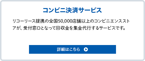 コンビニ決済サービス。リコーリース提携の全国50,000店舗以上のコンビニエンスストアが受付窓口となって回収金を集金代行するサービスです。