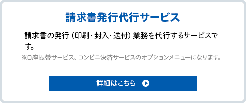 請求書発行代行サービス。請求書の発行（印刷・封入・送付）の業務を代行するサービスです。<span>※「口座振替サービス」「コンビニ決済サービス」のオプションメニューになります。