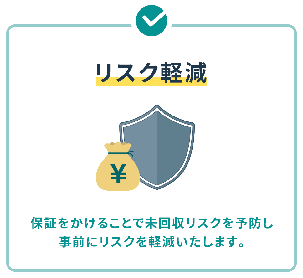 リスク軽減 保証をかけることで未回収リスクを予防し事前にリスクを軽減いたします。