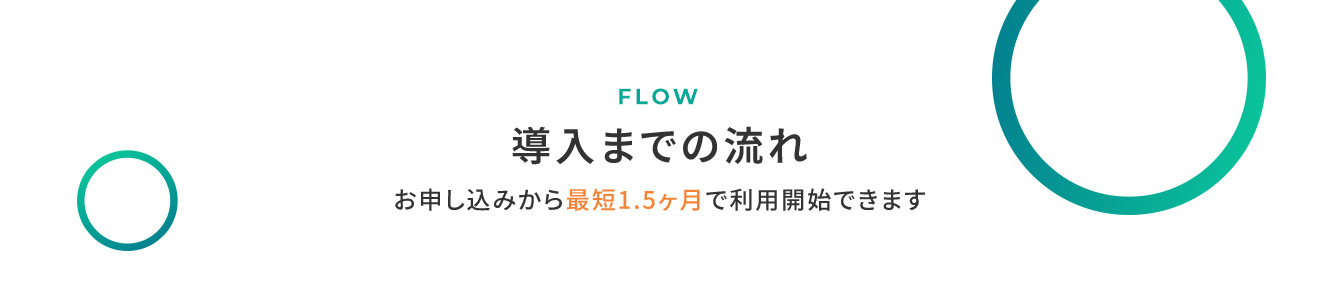 FLOW 導入までの流れ お申し込みから最短1.5ヶ月で利用開始できます