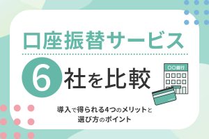 口座振替サービス6社を比較|導入で得られる4つのメリットと選び方のポイント