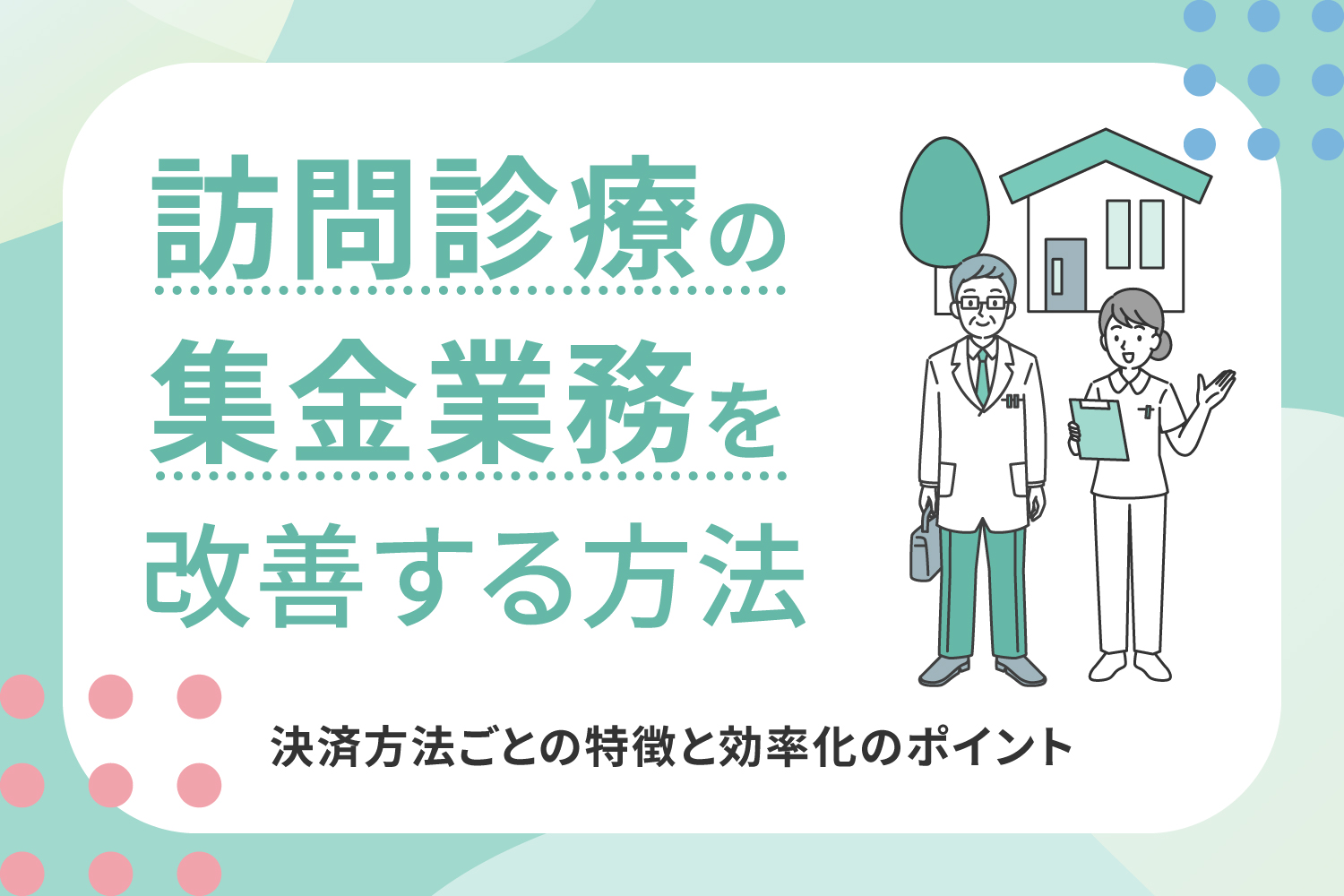 訪問診療の集金業務を改善する方法｜決済方法ごとの特徴と効率化のポイント
